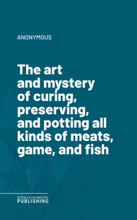 The art and mystery of curing, preserving, and potting all kinds of meats, game, and fish - (anonymous) - ebook
