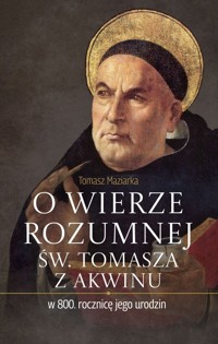 O wierze rozumnej św. Tomasza z Akwinu w 800. rocznicę jego urodzin - Tomasz Maziarka - książka