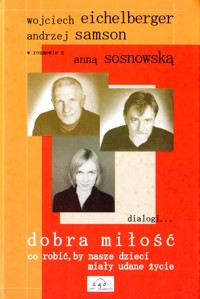 Dobra miłość. Co robić aby nasze dzieci miały udane życie - Wojciech Eichelberger, Andrzej Samson, Anna Sosnowska - ebook