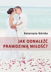 Jak odnaleźć prawdziwą miłość? - Górska Katarzyna - ebook