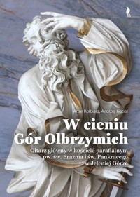 W cieniu Gór Olbrzymich. Ołtarz główny w kościele parafialnym pw. św. Erazma i św. Pankracego w Jeleniej Górze - Kolbiarz Artur, Kozieł Andrzej - książka