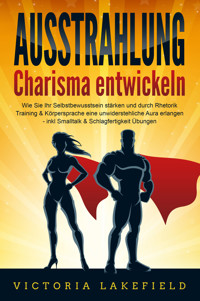 AUSSTRAHLUNG - Charisma entwickeln: Wie Sie Ihr Selbstbewusstsein stärken und durch Rhetorik Training & Körpersprache eine unwiderstehliche Aura erlangen - inkl. Smalltalk & Schlagfertigkeit Übungen - Victoria Lakefield - ebook