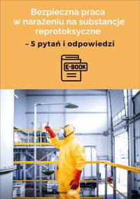 Bezpieczna praca w narażeniu na substancje reprotoksyczne – 5 pytań i odpowiedzi - zbiorowa praca - ebook