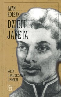 Dzieci Jafeta. Rzecz o Wiaczesławie Lipińskim - Iwan Korsak - książka