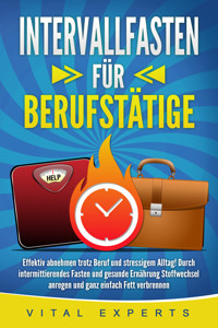 INTERVALLFASTEN FÜR BERUFSTÄTIGE: Effektiv abnehmen trotz Beruf und stressigem Alltag! Durch intermittierendes Fasten und gesunde Ernährung Stoffwechsel anregen und ganz einfach Fett verbrennen - Vital Experts - ebook