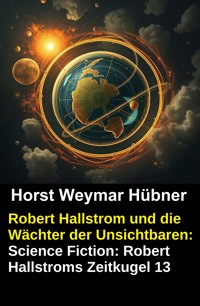 Robert Hallstrom und die Wächter der Unsichtbaren: Science Fiction: Robert Hallstroms Zeitkugel 13 - Horst Weymar Hübner - ebook
