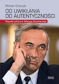 Od uwikłania do autentyczności. Biografia polityczna Tadeusza Mazowieckiego - Roman Graczyk - ebook