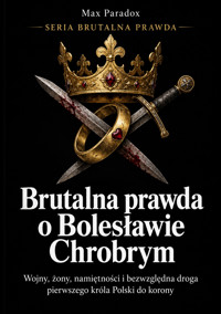 Brutalna prawda o Bolesławie Chrobrym - Wojny, żony, namiętności i bezwzględna droga pierwszego króla Polski do korony - Max Paradox - ebook