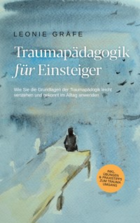 Traumapädagogik für Einsteiger: Wie Sie die Grundlagen der Traumapädagogik leicht verstehen und gekonnt im Alltag anwenden - inkl. Übungen & Praxistipps zum Trauma Umgang - Leonie Gräfe - ebook