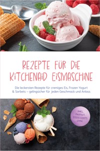 Rezepte für die Kitchenaid Eismaschine: Die leckersten Rezepte für cremiges Eis, Frozen Yogurt & Sorbets – gelingsicher für jeden Geschmack und Anlass – inkl. Parfait, Eisdesserts uvm. - Jette Kornfeld - ebook