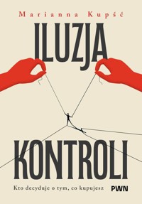 Iluzja kontroli. Kto decyduje o tym, co kupujesz - Marianna Kupść - książka
