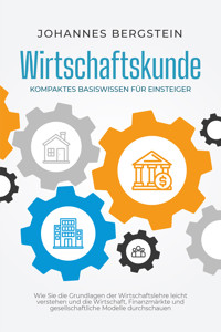 Wirtschaftskunde - Kompaktes Basiswissen für Einsteiger: Wie Sie die Grundlagen der Wirtschaftslehre leicht verstehen und die Wirtschaft, Finanzmärkte und gesellschaftliche Modelle durchschauen - Johannes Bergstein - ebook