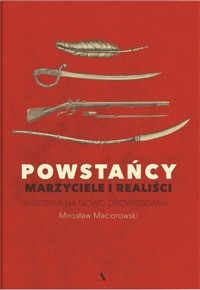 Powstańcy. Marzyciele i realiści. Historia na nowo opowiedziana - Maciorowski Mirosław - książka