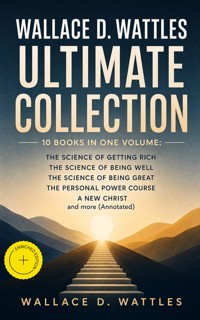 Wallace D. Wattles Ultimate Collection – 10 Books in One Volume: The Science of Getting Rich, The Science of Being Well, The Science of Being Great, The Personal Power Course, A New Christ and more (Annotated) - Wallace D. Wattles - ebook