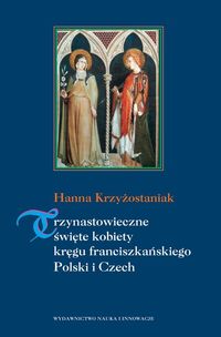 Trzynastowieczne święte kobiety kręgu franciszkańskiego Polski i Czech - Krzyżostaniak Hanna - książka