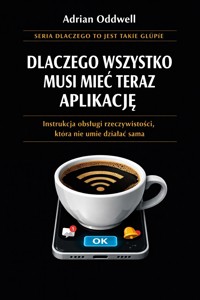 Dlaczego wszystko musi mieć teraz aplikację - instrukcja obsługi rzeczywistości, która nie umie działać sama - Adrian Oddwell - ebook