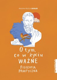 O tym, co w życiu ważne. Filozofia praktyczna - Paulina Felicja Seidler - ebook + książka