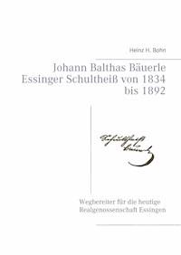 Johann Balthas Bäuerle Schultheiß von 1834 bis 1892 im ehemals woellwarthschen Essingen Der Wegbereiter für die heutige Realgenossenschaft - Heinz H. Bohn - ebook