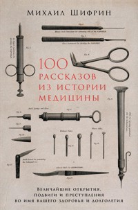 100 рассказов из истории медицины: Величайшие открытия, подвиги и преступления во имя вашего здоровья и долголетия - Михаил Шифрин - ebook