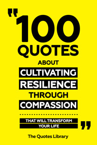 100 Quotes About Cultivating Resilience Through Compassion - That Will Transform Your Life - The Quotes Library - ebook