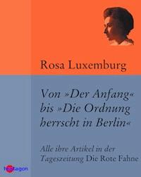 Von 'Der Anfang' bis 'Die Ordnung herrscht in Berlin' - Rosa Luxemburg - ebook