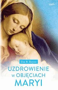Uzdrowienie w objęciach Maryi - Ilsa B. Reyes - ebook