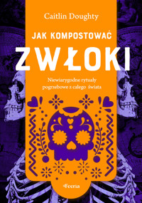 Jak kompostować zwłoki. Niewiarygodne rytuały pogrzebowe z całego świata - Doughty Caitlin - ebook