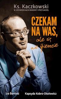 Czekam na was, ale się nie śpieszcie. Ks. Kaczkowski we wspomnieniach rodziny i przyjaciół - Iza Bartosz, Kapsyda Kobro Okołowicz - ebook