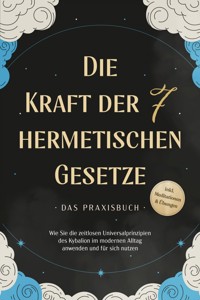 Die Kraft der 7 hermetischen Gesetze - Das Praxisbuch: Wie Sie die zeitlosen Universalprinzipien des Kybalion im modernen Alltag anwenden und für sich nutzen - inkl. Meditationen & Übungen - Isabella Fährmann - ebook