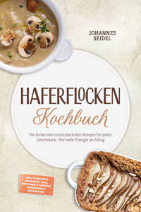 Haferflocken Kochbuch: Die leckersten und einfachsten Rezepte für jeden Geschmack – für mehr Energie im Alltag – inkl. Porridge & Overnight Oats, Bratlinge & Panaden, Haferdrink & Hafersahne - Johannes Seidel - ebook