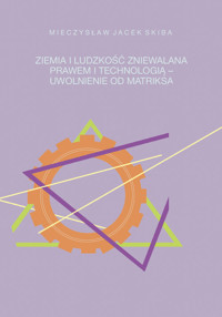 Ziemia i ludzkość zniewalana prawem i technologią - uwolnienie od matriksa - Mieczysław Jacek Skiba - książka