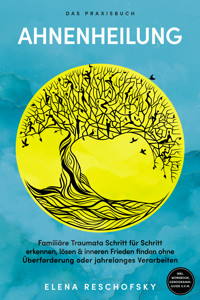 Ahnenheilung – Das Praxisbuch: Familiäre Traumata Schritt für Schritt erkennen, lösen & inneren Frieden finden ohne Überforderung oder jahrelanges Verarbeiten – inkl. Workbook, Genogramm-Guide u.v.m. - Elena Reschofsky - ebook