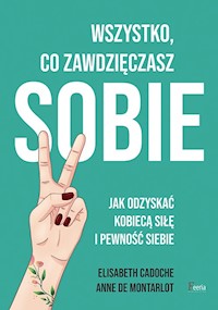 Wszystko co zawdzięczasz sobie. Jak odzyskać kobiecą siłę i pewność siebie - Cadoche Elisabeth, de Montarlot Anne - książka