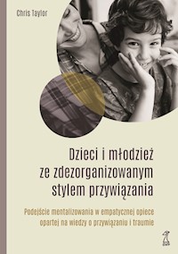 DZIECI I MŁODZIEŻ ZE ZDEZORGANIZOWANYM STYLEM PRZYWIĄZANIA. Podejście mentalizowania w empatycznej opiece opartej na wiedzy o przywiązaniu i traumie - Chis Taylor - ebook