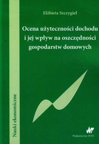 Ocena użyteczności dochodu i jej wpływ na oszczędności gospodarstw domowych - Elżbieta Szczygieł - książka