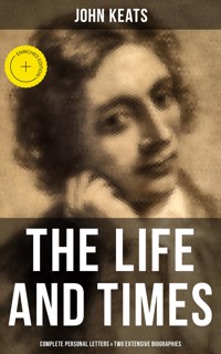 The Life and Times of John Keats: Complete Personal letters & Two Extensive Biographies - John Keats - ebook