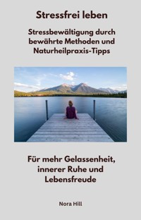 Stressfrei leben - Stressbewältigung durch bewährte Methoden und Naturheilpraxis-Tipps - Nora Hill - ebook