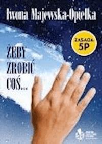 Żeby zrobić coś... Zasada 5P - Iwona Majewska-Opiełka - ebook