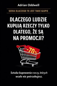 Dlaczego ludzie kupują rzeczy tylko dlatego, że są „na promocji” - sztuka kupowania rzeczy, których nie potrzebujemy - Adrian Oddwell - ebook