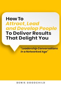 How to Attract, Lead and Develop People to Deliver Results that Delight You - Denis Goodchild - ebook