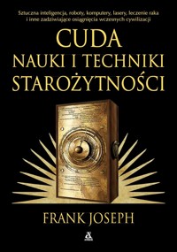 Cuda nauki i techniki starożytności. Sztuczna inteligencja, roboty, komputery, lasery, leczenie raka i inne osiągnięcia wczesnych cywilizacji - Frank Joseph - książka