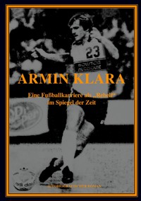 ARMIN KLARA - Eine Fußballkarriere als "Rebell" im Spiegel der Zeit - Armin Klara - ebook