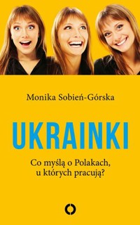 Ukrainki. Co myślą o Polakach, u których pracują? - Monika Sobień-Górska - książka