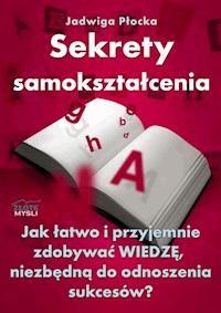 Sekrety samokształcenia. Jak łatwo i przyjemnie zdobywać wiedzę, niezbędną do odnoszenia sukcesów? - Jadwiga Płocka - ebook