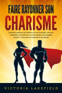 Faire rayonner son CHARISME: Comment renforcer sa confiance en soi et acquérir une aura irrésistible en entraînant la communication et le langage corporel + Exercices de small talk & de répartie - Victoria Lakefield - ebook