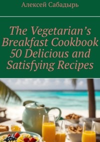 Vegetarian breakfast cookbook 50 delicious and satisfying recipes - Алексей Сабадырь - ebook