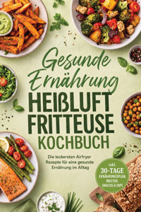 Gesunde Ernährung Heißluftfritteuse Kochbuch: Die leckersten Airfryer Rezepte für eine gesunde Ernährung im Alltag – inkl. 30-Tage-Ernährungsplan, Broten, Snacks & Dips - Mara Eichhorn - ebook