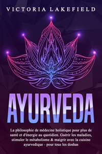 AYURVEDA: La philosophie de médecine holistique pour plus de santé et d'énergie au quotidien. Guérir les maladies, stimuler le métabolisme & maigrir avec la cuisine ayurvedique - pour tous les doshas - Victoria Lakefield - ebook