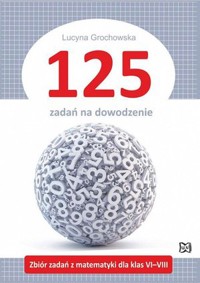 125 zadań na dowodzenie. Zbiór zadań z matematyki dla klas VI–VIII - Lucyna Grochowska - książka