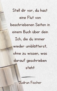 Stell dir vor, du hast eine Flut von beschriebenen Seiten in einem Buch über dein Ich, die du immer wieder umblätterst, ohne zu wissen, was darauf geschrieben steht - Gudrun Fischer - ebook